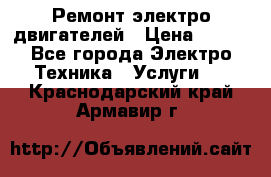 Ремонт электро двигателей › Цена ­ 999 - Все города Электро-Техника » Услуги   . Краснодарский край,Армавир г.